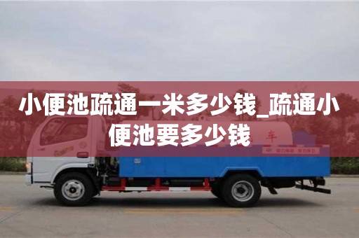 小便池疏通一米多少钱_疏通小便池要多少钱
