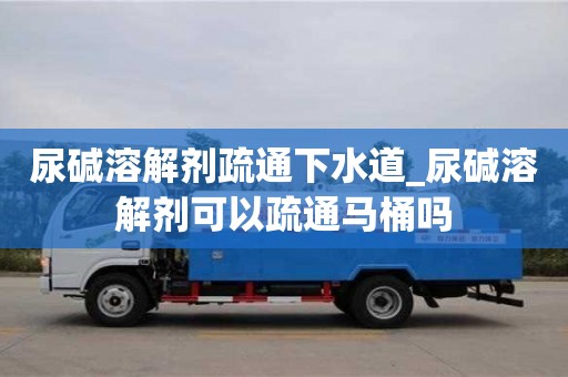 唐山尿碱溶解剂疏通下水道_尿碱溶解剂可以疏通马桶吗