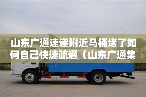 郑州山东广通速递附近马桶堵了如何自己快速疏通（山东广通集团）