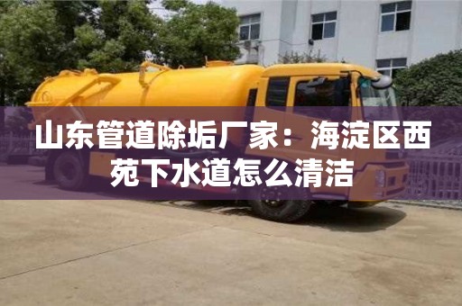 长沙山东管道除垢厂家：海淀区西苑下水道怎么清洁