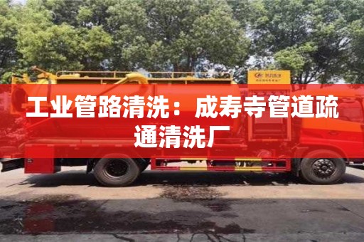 西安工业管路清洗：成寿寺管道疏通清洗厂