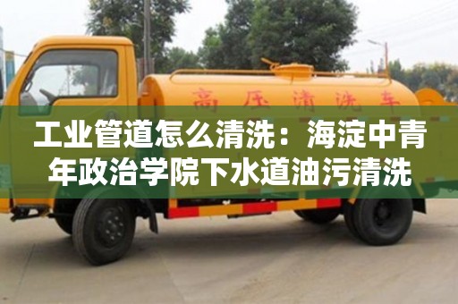 西安工业管道怎么清洗：海淀中青年政治学院下水道油污清洗