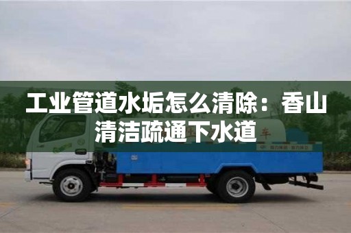 北京工业管道水垢怎么清除：香山清洁疏通下水道