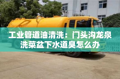 贵阳工业管道油清洗：门头沟龙泉洗菜盆下水道臭怎么办