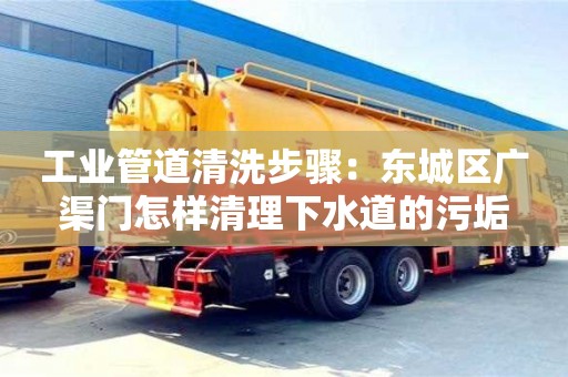 北京工业管道清洗步骤：东城区广渠门怎样清理下水道的污垢