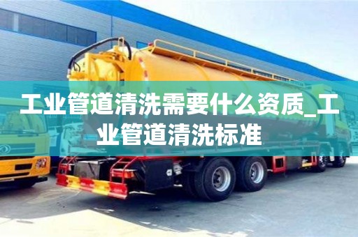 工业管道清洗需要什么资质_工业管道清洗标准