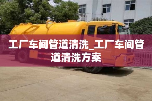 绍兴工厂车间管道清洗_工厂车间管道清洗方案