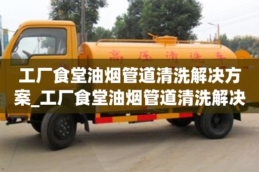 工厂食堂油烟管道清洗解决方案_工厂食堂油烟管道清洗解决方案及措施