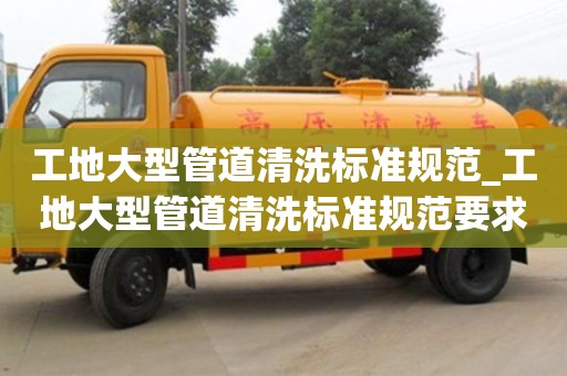 工地大型管道清洗标准规范_工地大型管道清洗标准规范要求