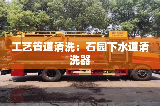 昆明工艺管道清洗：石园下水道清洗器