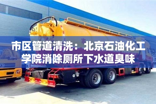 唐山市区管道清洗：北京石油化工学院消除厕所下水道臭味