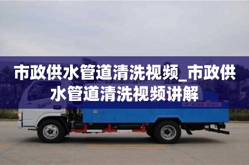 市政供水管道清洗视频_市政供水管道清洗视频讲解