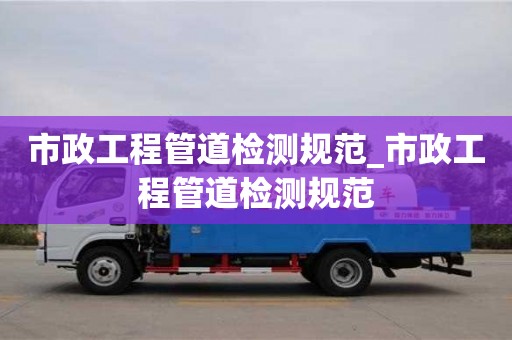 市政工程管道检测规范_市政工程管道检测规范
