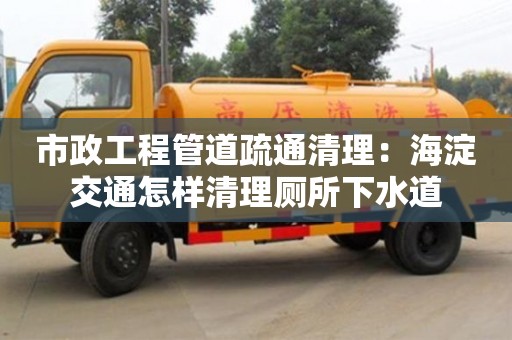 市政工程管道疏通清理：海淀交通怎样清理厕所下水道