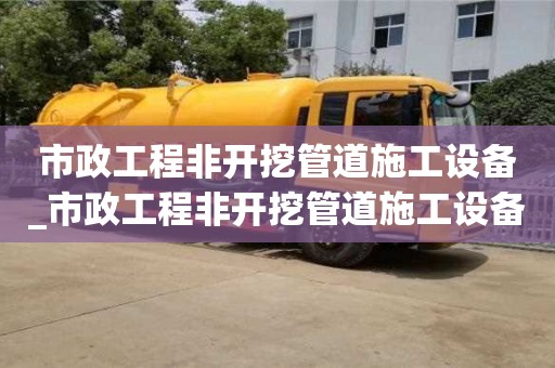 市政工程非开挖管道施工设备_市政工程非开挖管道施工设备清单