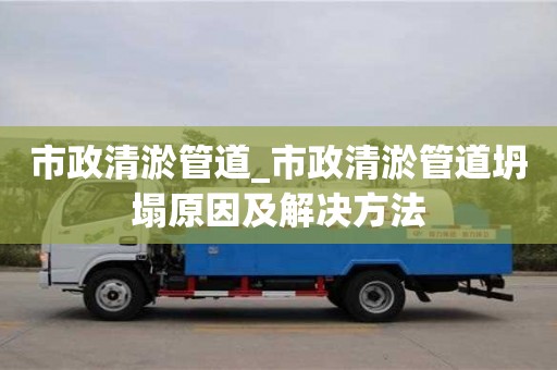 唐山市政清淤管道_市政清淤管道坍塌原因及解决方法
