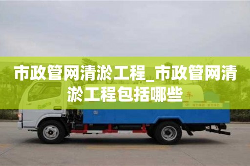 昆明市政管网清淤工程_市政管网清淤工程包括哪些