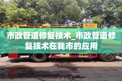 市政管道修复技术_市政管道修复技术在我市的应用