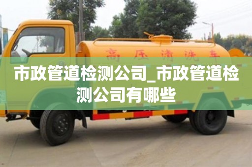 唐山市政管道检测公司_市政管道检测公司有哪些