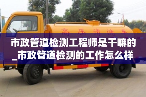 上海市政管道检测工程师是干嘛的_市政管道检测的工作怎么样
