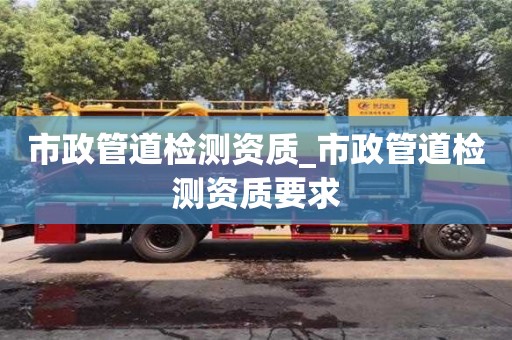 唐山市政管道检测资质_市政管道检测资质要求