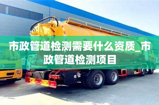 北京市政管道检测需要什么资质_市政管道检测项目