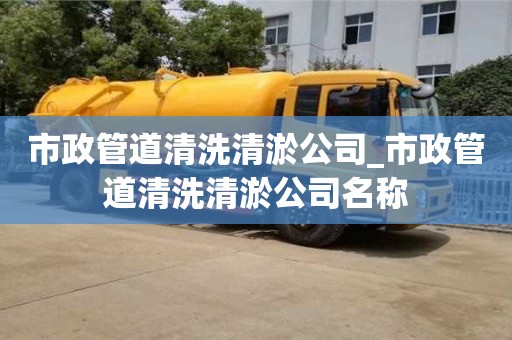 武汉市政管道清洗清淤公司_市政管道清洗清淤公司名称