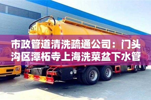 北京市政管道清洗疏通公司：门头沟区潭柘寺上海洗菜盆下水管道疏通