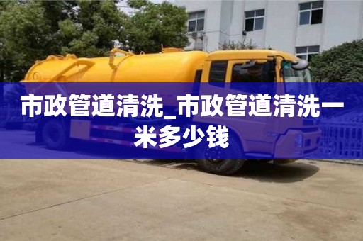 绍兴市政管道清洗_市政管道清洗一米多少钱