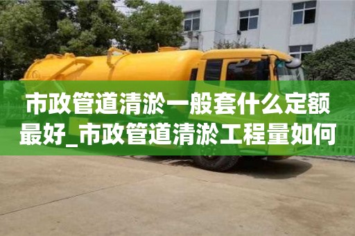 北京市政管道清淤一般套什么定额最好_市政管道清淤工程量如何计算