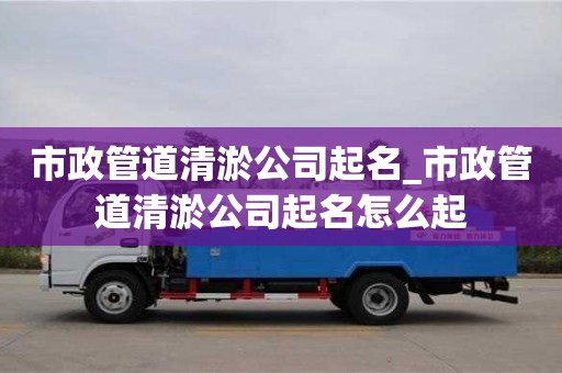 市政管道清淤公司起名_市政管道清淤公司起名怎么起