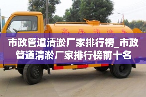 北京市政管道清淤厂家排行榜_市政管道清淤厂家排行榜前十名