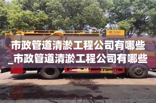 北京市政管道清淤工程公司有哪些_市政管道清淤工程公司有哪些项目