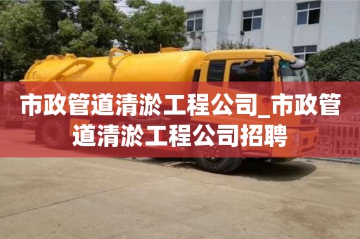 市政管道清淤工程公司_市政管道清淤工程公司招聘
