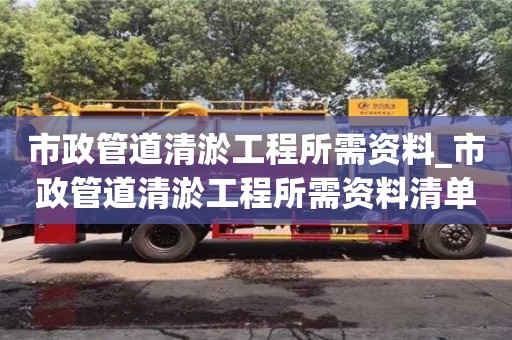 北京市政管道清淤工程所需资料_市政管道清淤工程所需资料清单