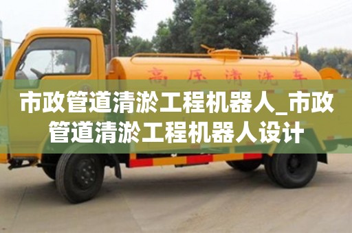 上海市政管道清淤工程机器人_市政管道清淤工程机器人设计