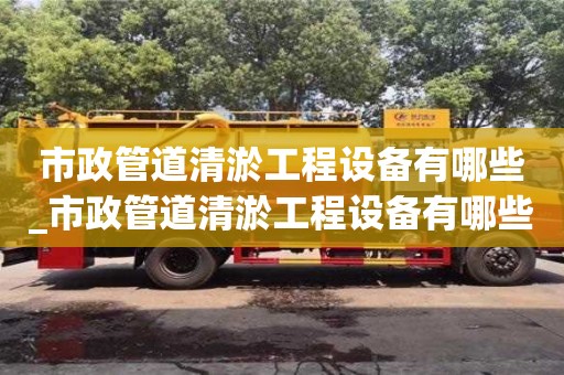 北京市政管道清淤工程设备有哪些_市政管道清淤工程设备有哪些厂家