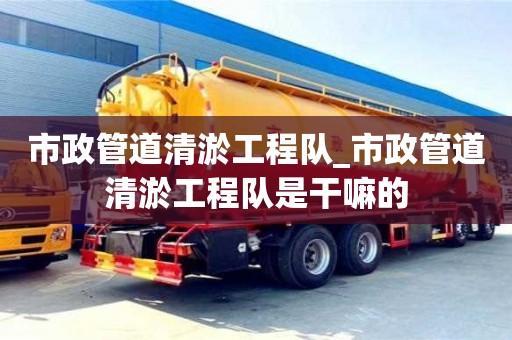 北京市政管道清淤工程队_市政管道清淤工程队是干嘛的