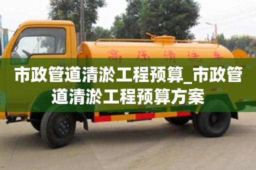 北京市政管道清淤工程预算_市政管道清淤工程预算方案