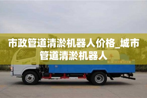 北京市政管道清淤机器人价格_城市管道清淤机器人