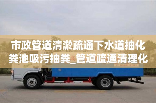 北京市政管道清淤疏通下水道抽化粪池吸污抽粪_管道疏通清理化粪池好不好