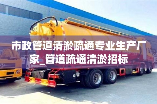 市政管道清淤疏通专业生产厂家_管道疏通清淤招标