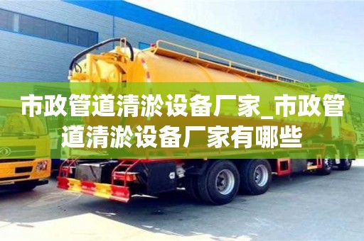 唐山市政管道清淤设备厂家_市政管道清淤设备厂家有哪些