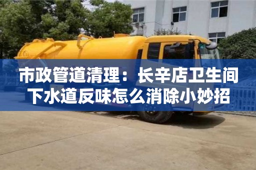 绍兴市政管道清理：长辛店卫生间下水道反味怎么消除小妙招
