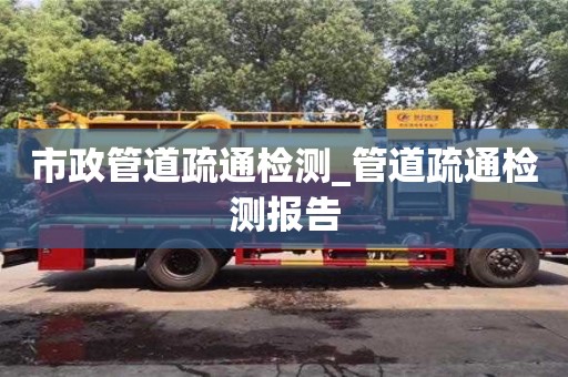市政管道疏通检测_管道疏通检测报告