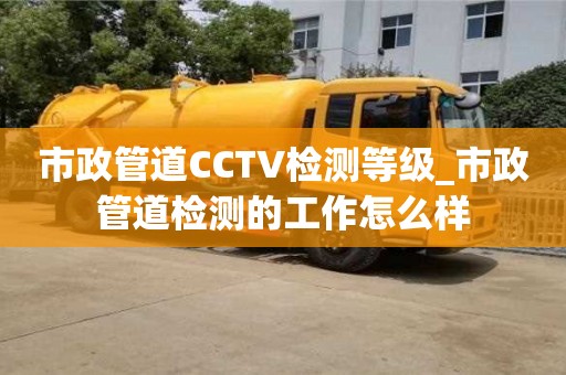 市政管道CCTV检测等级_市政管道检测的工作怎么样