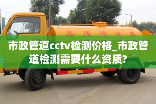 市政管道cctv检测价格_市政管道检测需要什么资质?