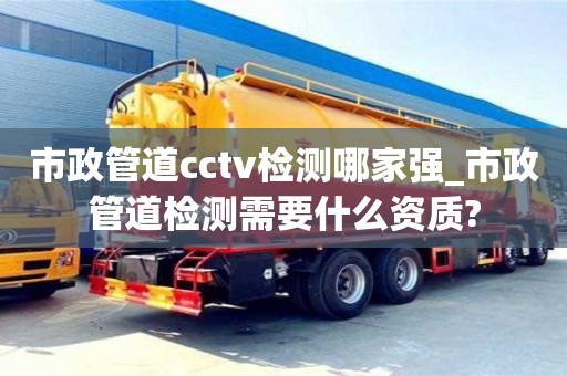 市政管道cctv检测哪家强_市政管道检测需要什么资质?