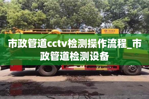 北京市政管道cctv检测操作流程_市政管道检测设备
