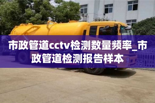 唐山市政管道cctv检测数量频率_市政管道检测报告样本